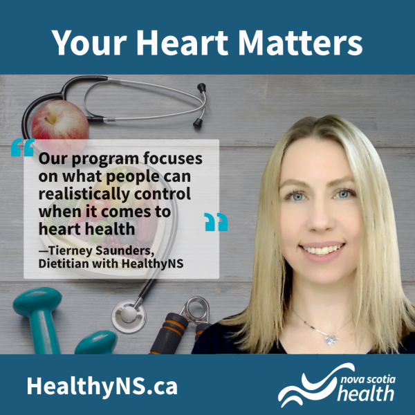 Text at top "Your Heart Matters," photo of woman with blonde hair smiling with stethoscope, apple, weights in background. Overlay of text "Our program focuses on what people can realistically control when it comes to heart health-- Tierney Saunders Dietician with HealthyNS." HealthNS.ca and Nova Scoia health logo at bottom blue banner.